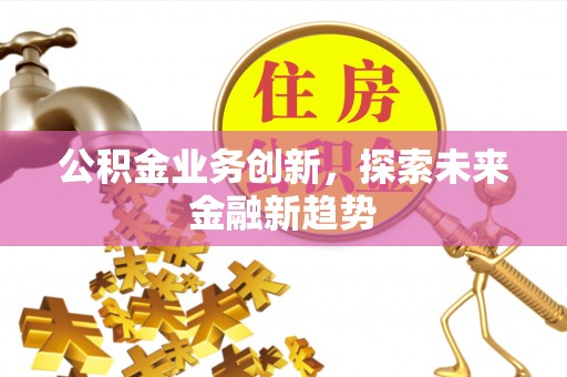 金堂公积金业务创新，探索未来金融新趋势