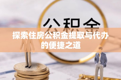 金堂探索住房公积金提取与代办的便捷之道
