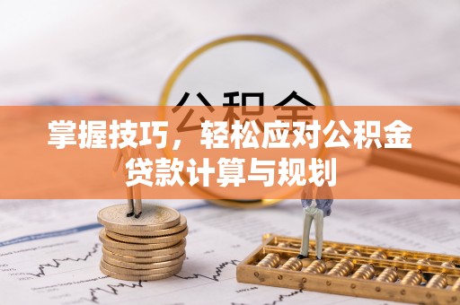 金堂掌握技巧，轻松应对公积金贷款计算与规划