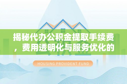 金堂揭秘代办公积金提取手续费，费用透明化与服务优化的关键