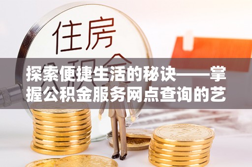 金堂探索便捷生活的秘诀——掌握公积金服务网点查询的艺术