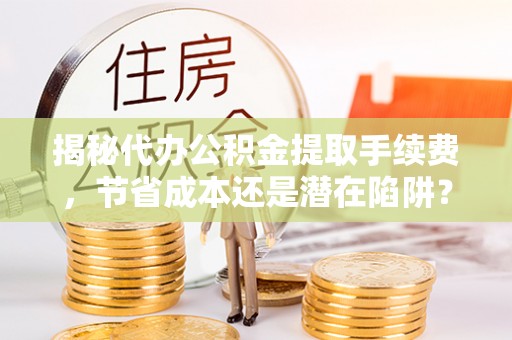 金堂揭秘代办公积金提取手续费，节省成本还是潜在陷阱？