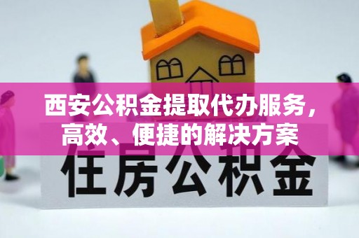 金堂西安公积金提取代办服务，高效、便捷的解决方案