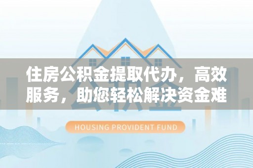 金堂住房公积金提取代办，高效服务，助您轻松解决资金难题
