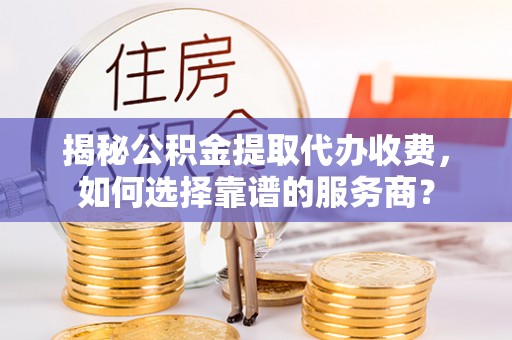 金堂揭秘公积金提取代办收费，如何选择靠谱的服务商？