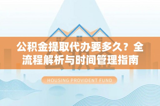 金堂公积金提取代办要多久？全流程解析与时间管理指南