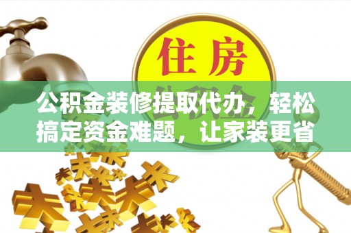 金堂公积金装修提取代办，轻松搞定资金难题，让家装更省心