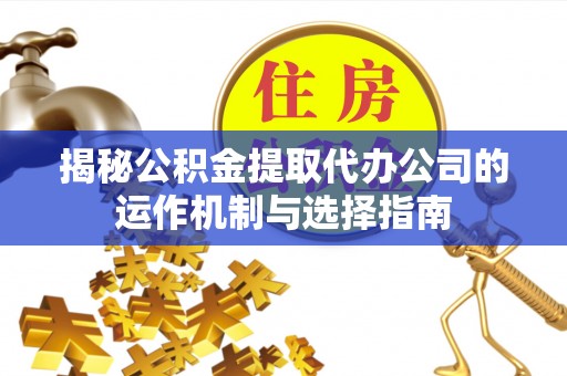 金堂揭秘公积金提取代办公司的运作机制与选择指南