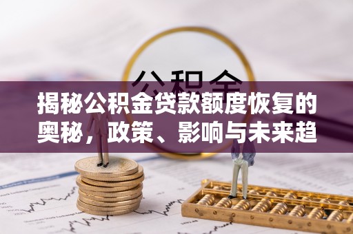 金堂揭秘公积金贷款额度恢复的奥秘，政策、影响与未来趋势