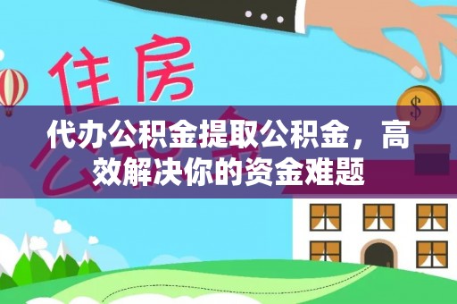 金堂代办公积金提取公积金，高效解决你的资金难题