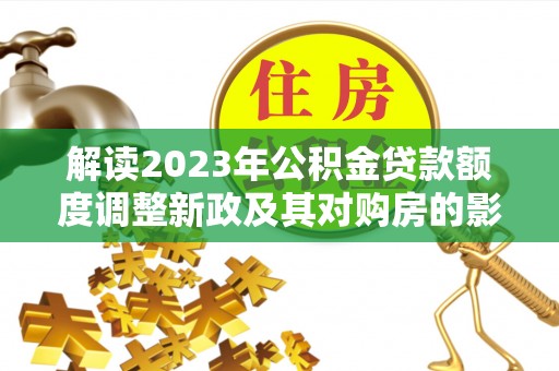 金堂解读2023年公积金贷款额度调整新政及其对购房的影响