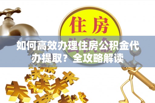 金堂如何高效办理住房公积金代办提取？全攻略解读