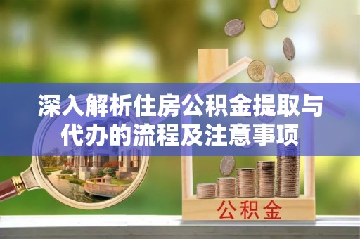 金堂深入解析住房公积金提取与代办的流程及注意事项