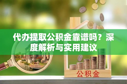 金堂代办提取公积金靠谱吗？深度解析与实用建议