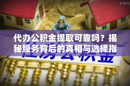 金堂代办公积金提取可靠吗？揭秘服务背后的真相与选择指南