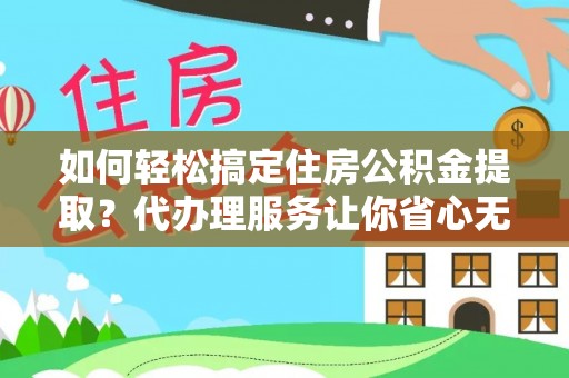 金堂如何轻松搞定住房公积金提取？代办理服务让你省心无忧