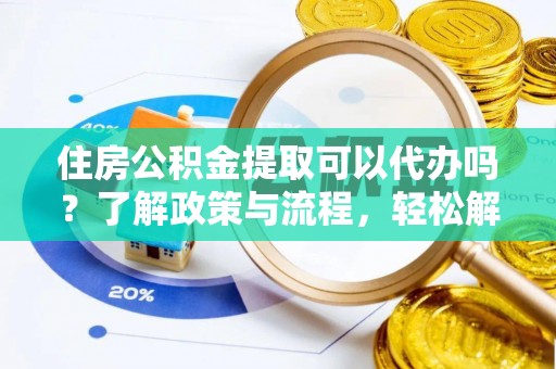 金堂住房公积金提取可以代办吗？了解政策与流程，轻松解决疑惑