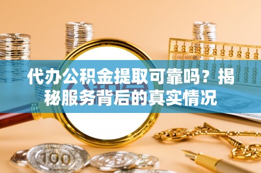 金堂代办公积金提取可靠吗？揭秘服务背后的真实情况