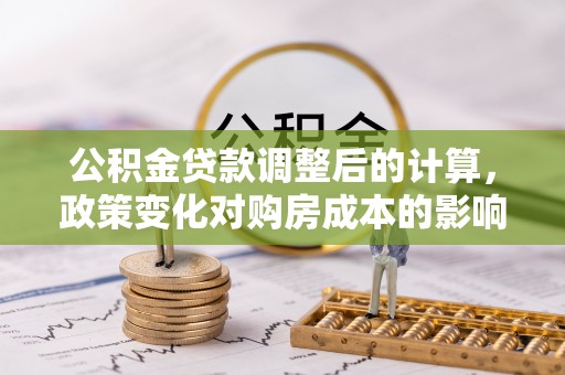 金堂公积金贷款调整后的计算，政策变化对购房成本的影响与应对策略