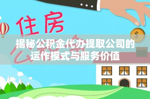 金堂揭秘公积金代办提取公司的运作模式与服务价值