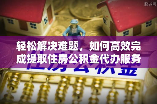 金堂轻松解决难题，如何高效完成提取住房公积金代办服务