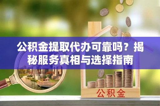 金堂公积金提取代办可靠吗？揭秘服务真相与选择指南