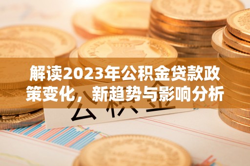 金堂解读2023年公积金贷款政策变化，新趋势与影响分析