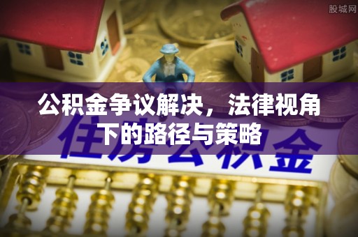 金堂公积金争议解决，法律视角下的路径与策略