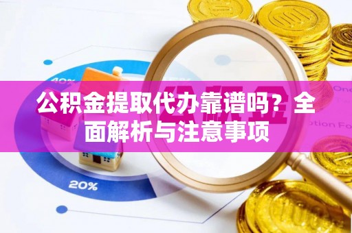 金堂公积金提取代办靠谱吗？全面解析与注意事项