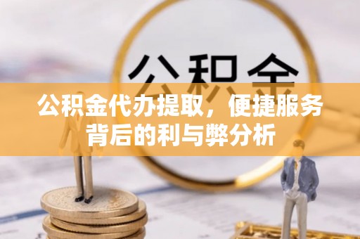 金堂公积金代办提取，便捷服务背后的利与弊分析