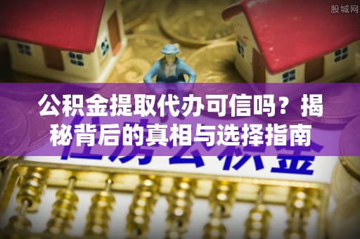金堂公积金提取代办可信吗？揭秘背后的真相与选择指南