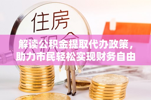 金堂解读公积金提取代办政策，助力市民轻松实现财务自由