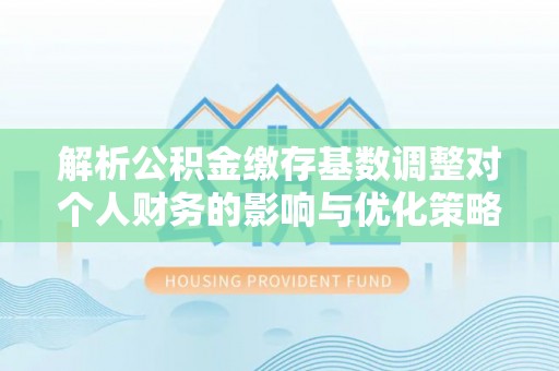 金堂解析公积金缴存基数调整对个人财务的影响与优化策略