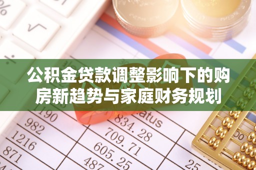 金堂公积金贷款调整影响下的购房新趋势与家庭财务规划