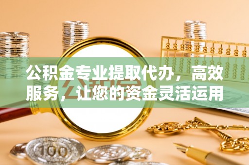 金堂公积金专业提取代办，高效服务，让您的资金灵活运用
