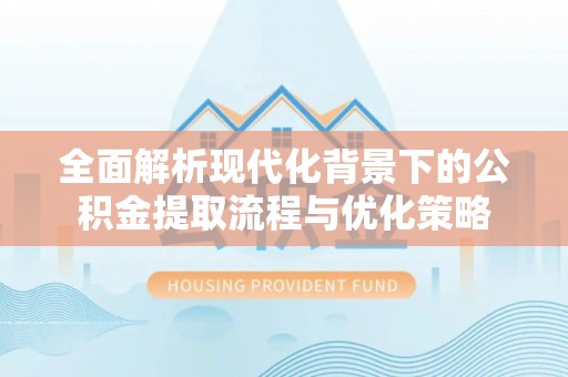 金堂全面解析现代化背景下的公积金提取流程与优化策略
