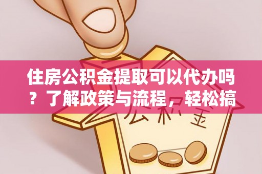 金堂住房公积金提取可以代办吗？了解政策与流程，轻松搞定公积金提取