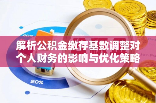 金堂解析公积金缴存基数调整对个人财务的影响与优化策略