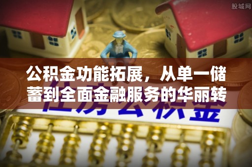 金堂公积金功能拓展，从单一储蓄到全面金融服务的华丽转身