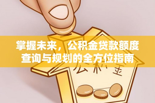 金堂掌握未来，公积金贷款额度查询与规划的全方位指南