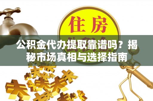 金堂公积金代办提取靠谱吗？揭秘市场真相与选择指南