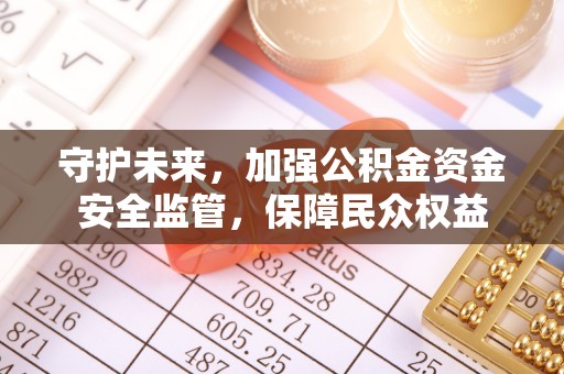 金堂守护未来，加强公积金资金安全监管，保障民众权益