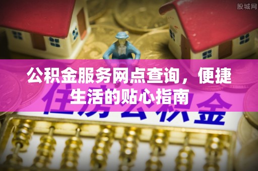 金堂公积金服务网点查询，便捷生活的贴心指南