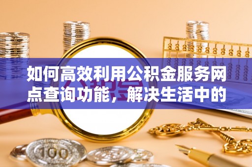 金堂如何高效利用公积金服务网点查询功能，解决生活中的资金难题