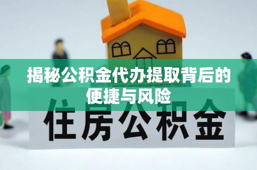 金堂揭秘公积金代办提取背后的便捷与风险