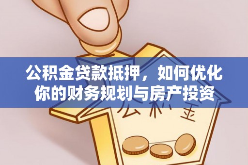 金堂公积金贷款抵押，如何优化你的财务规划与房产投资
