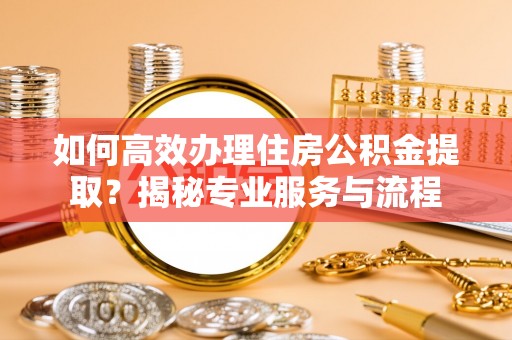 金堂如何高效办理住房公积金提取？揭秘专业服务与流程