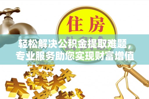 金堂轻松解决公积金提取难题，专业服务助您实现财富增值——代办公积金提取