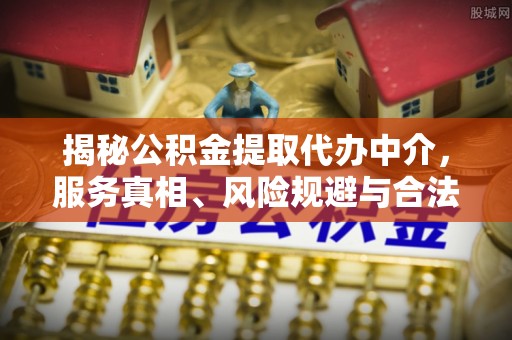 金堂揭秘公积金提取代办中介，服务真相、风险规避与合法途径