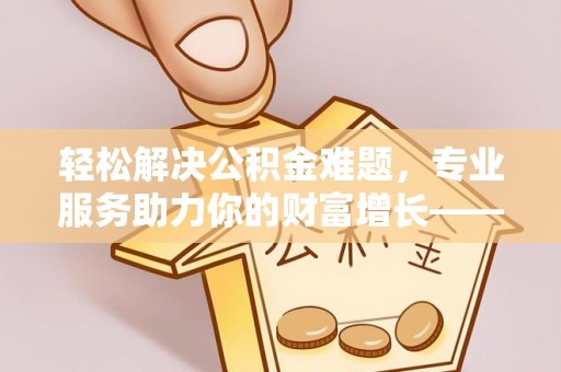 金堂轻松解决公积金难题，专业服务助力你的财富增长——代办公积金提取